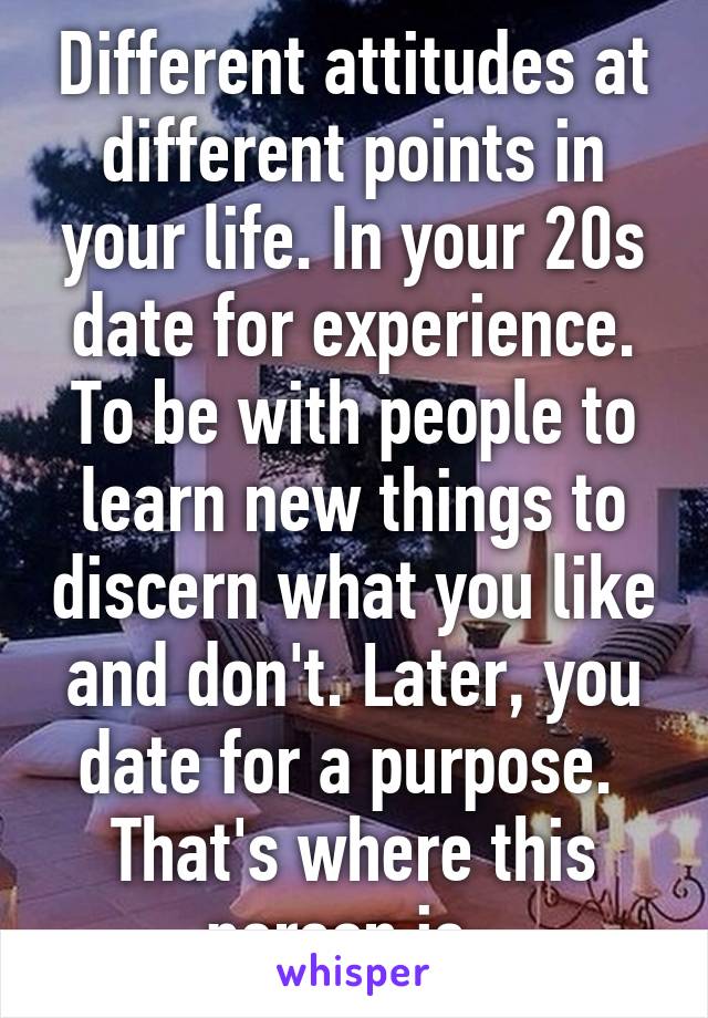 Different attitudes at different points in your life. In your 20s date for experience. To be with people to learn new things to discern what you like and don't. Later, you date for a purpose.  That's where this person is. 