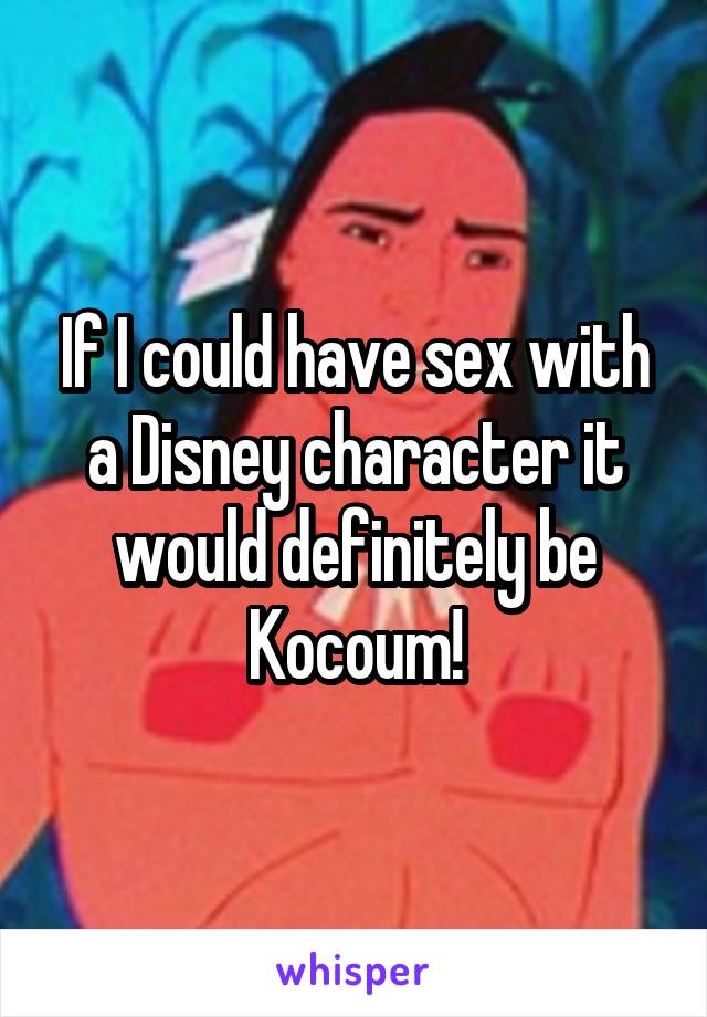 If I could have sex with a Disney character it would definitely be Kocoum!