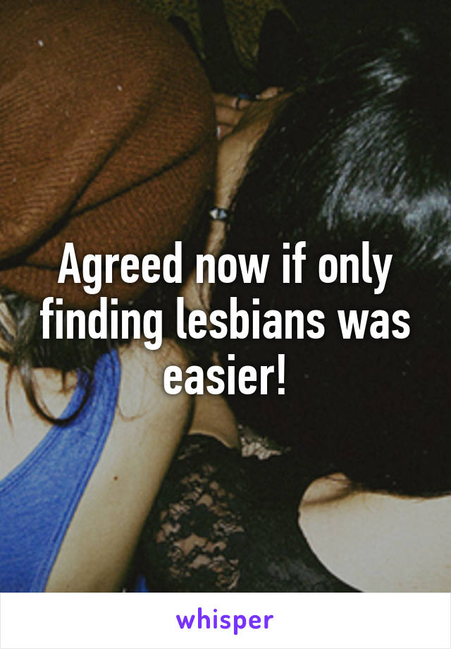 Agreed now if only finding lesbians was easier!