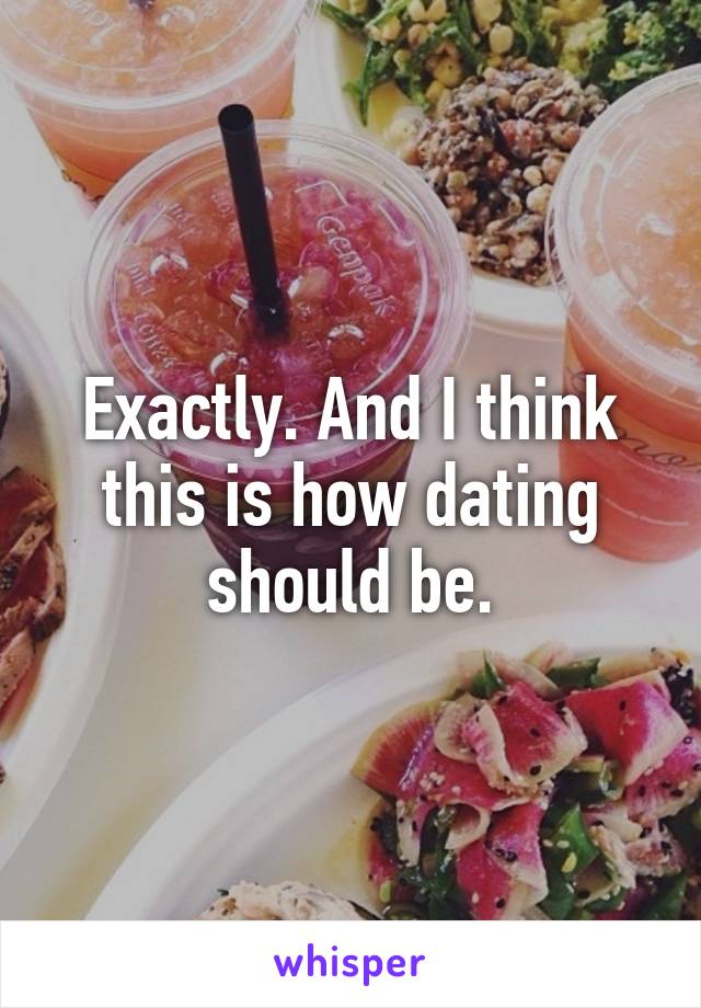 Exactly. And I think this is how dating should be.