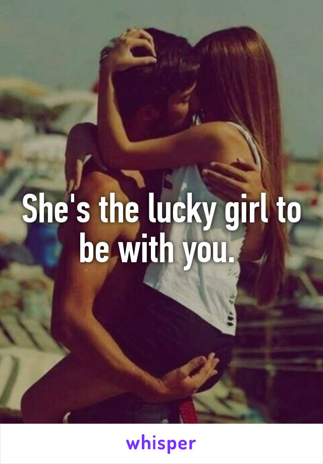 She's the lucky girl to be with you. 