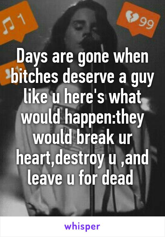 Days are gone when bitches deserve a guy like u here's what would happen:they would break ur heart,destroy u ,and leave u for dead 