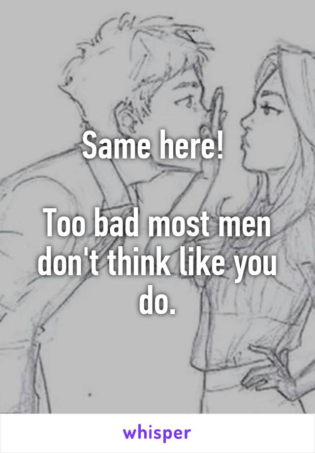 Same here! 

Too bad most men don't think like you do.