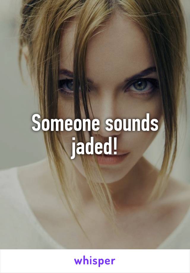 Someone sounds jaded!