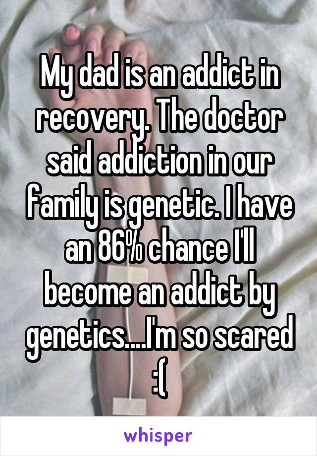 My dad is an addict in recovery. The doctor said addiction in our family is genetic. I have an 86% chance I'll become an addict by genetics....I'm so scared :(