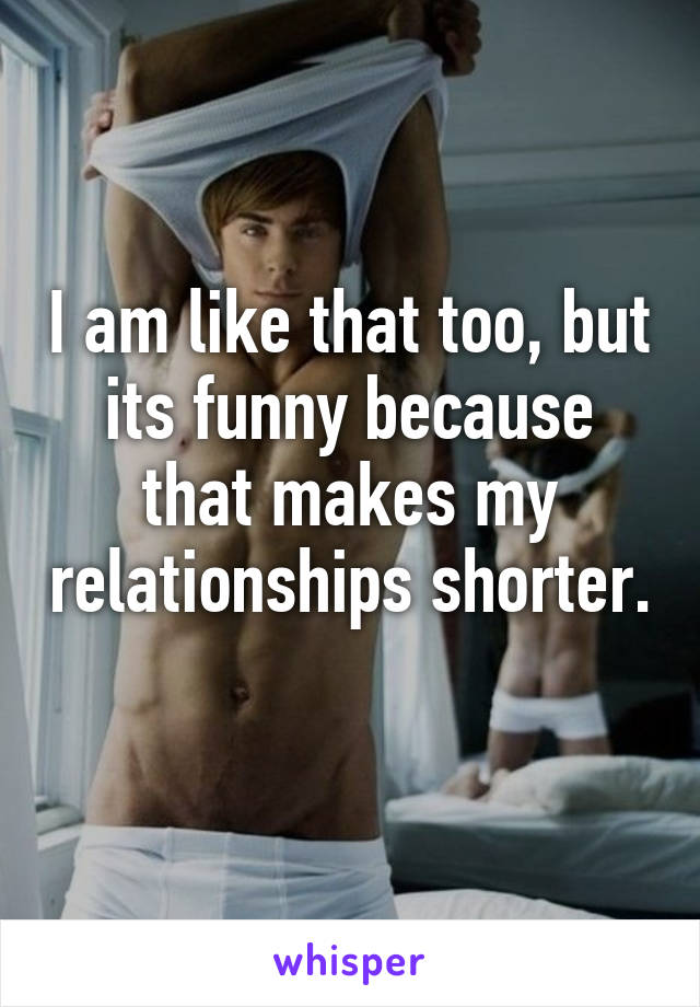 I am like that too, but its funny because that makes my relationships shorter. 