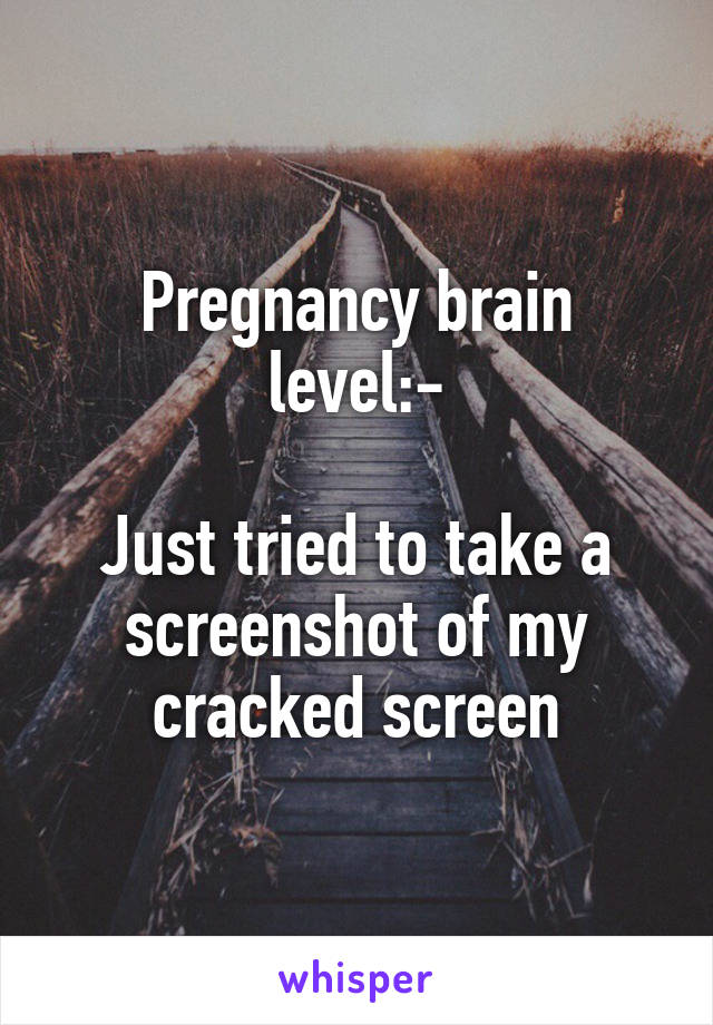Pregnancy brain level:-

Just tried to take a screenshot of my cracked screen