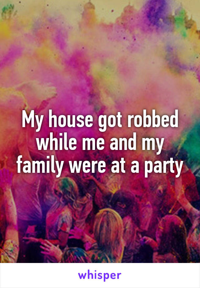 My house got robbed while me and my family were at a party