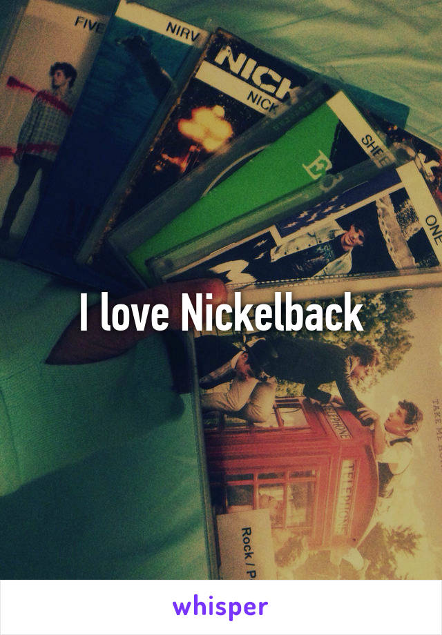 I love Nickelback