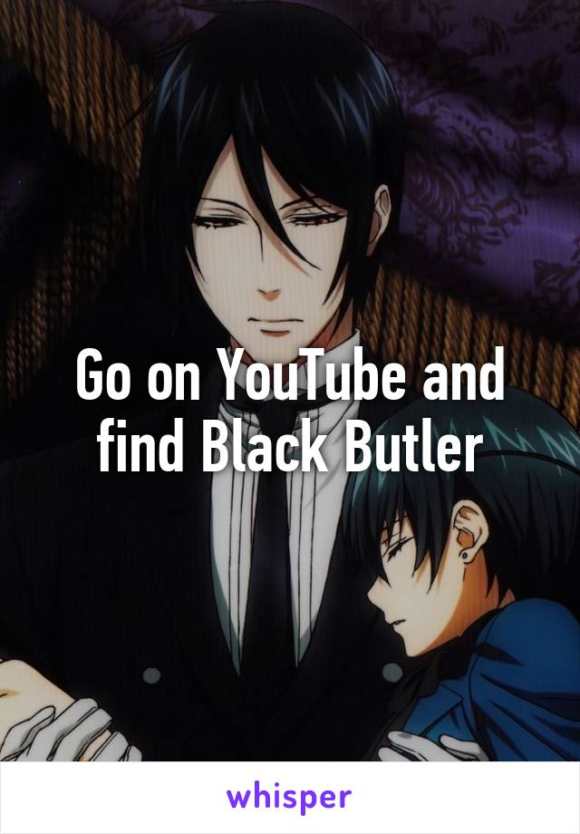 Go on YouTube and find Black Butler