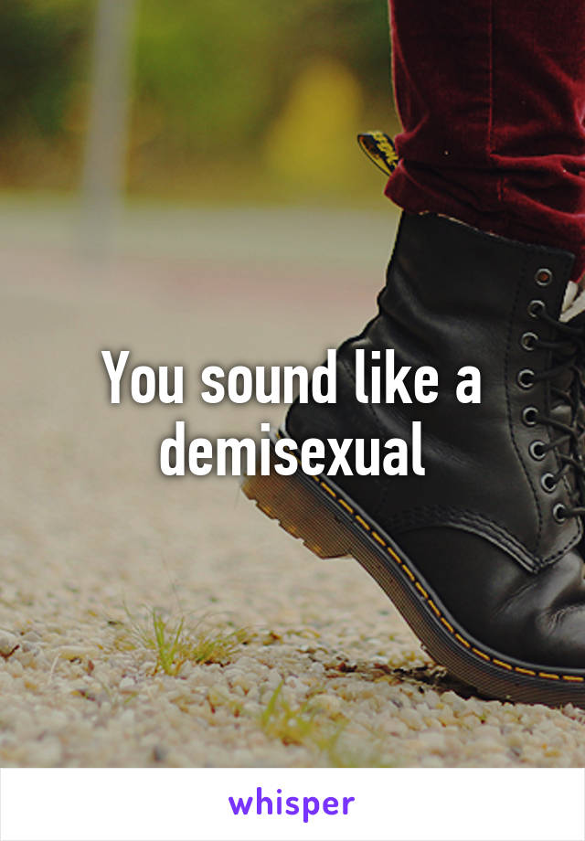 You sound like a demisexual