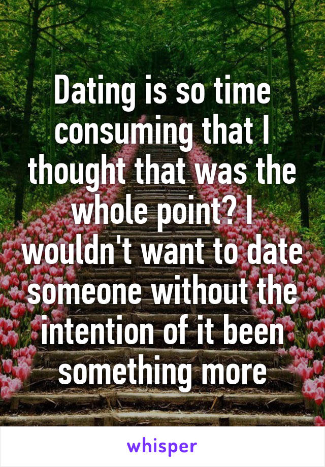 Dating is so time consuming that I thought that was the whole point? I wouldn't want to date someone without the intention of it been something more