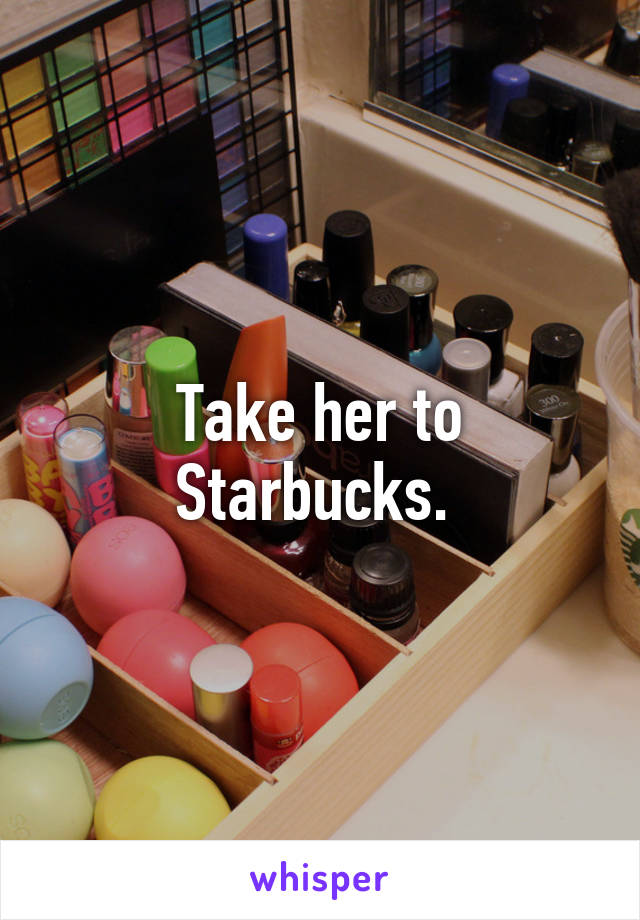 Take her to Starbucks. 