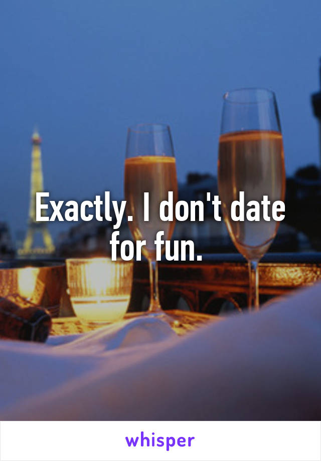 Exactly. I don't date for fun. 