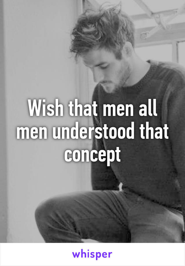 Wish that men all men understood that concept