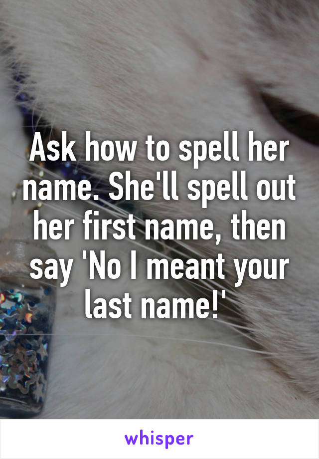Ask how to spell her name. She'll spell out her first name, then say 'No I meant your last name!' 