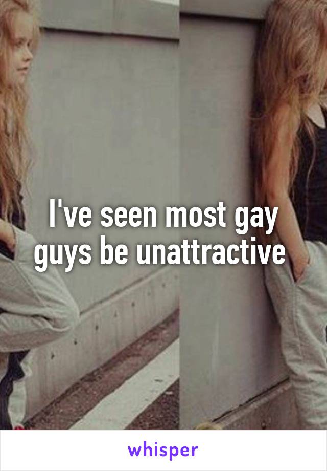 I've seen most gay guys be unattractive 