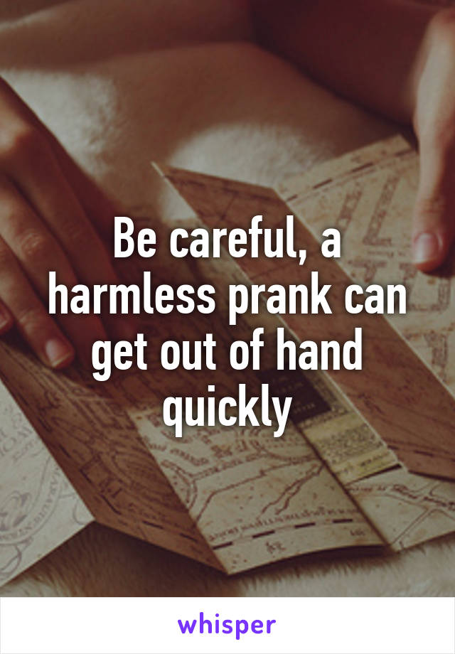 Be careful, a harmless prank can get out of hand quickly