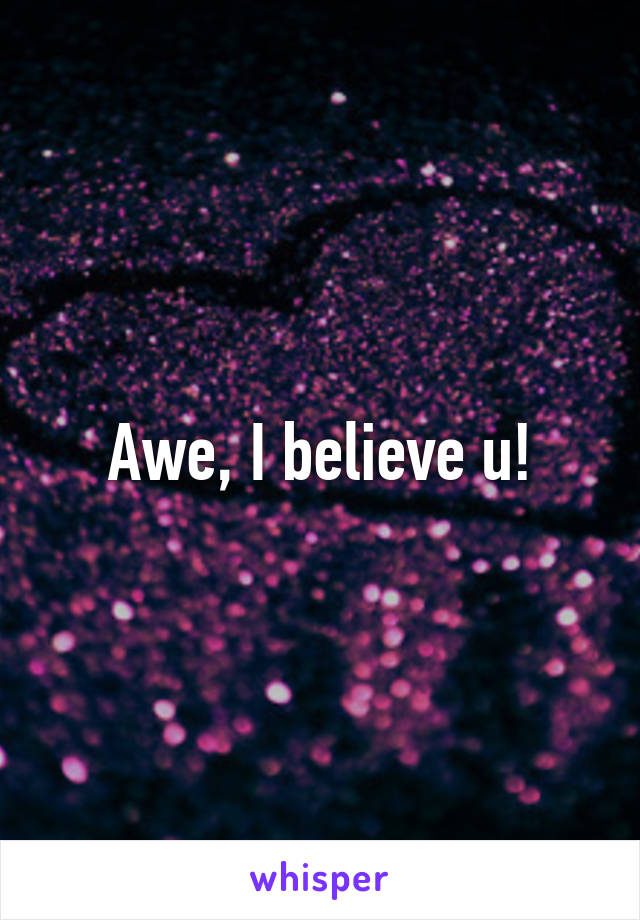 Awe, I believe u!