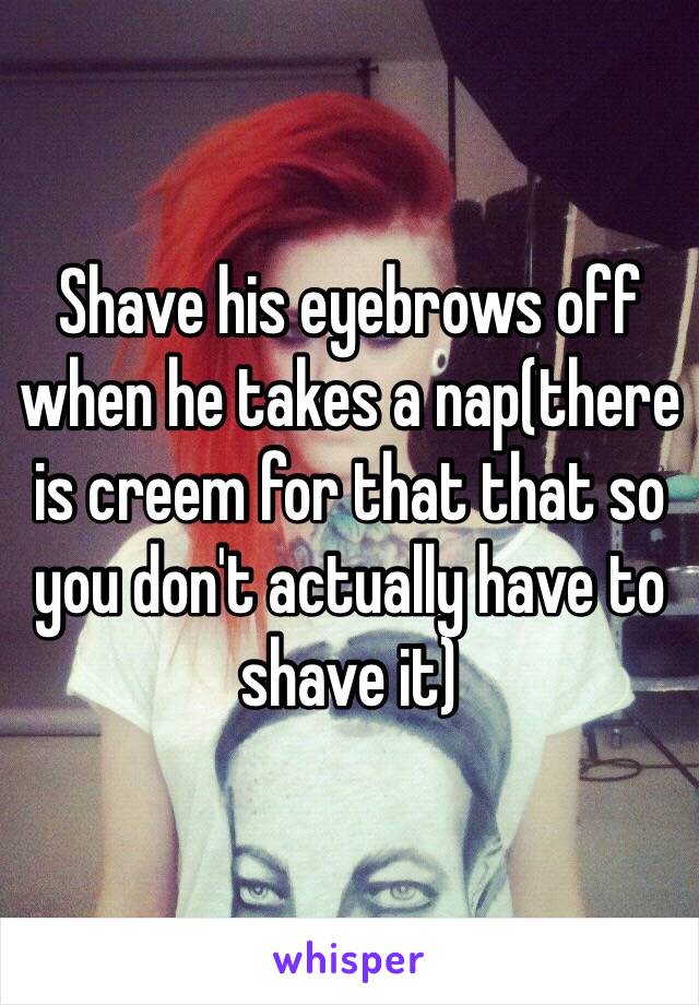 Shave his eyebrows off when he takes a nap(there is creem for that that so you don't actually have to shave it)