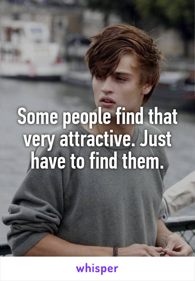 Some people find that very attractive. Just have to find them.