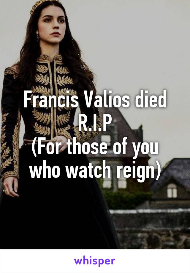 Francis Valios died R.I.P
(For those of you who watch reign)