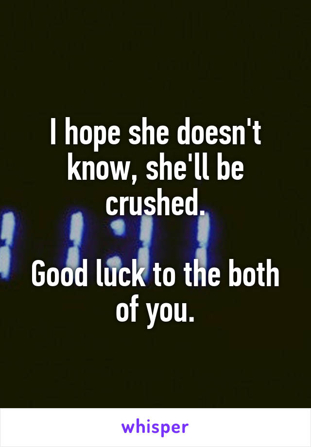 I hope she doesn't know, she'll be crushed.

Good luck to the both of you.