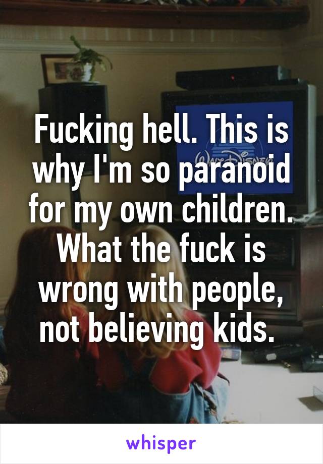 Fucking hell. This is why I'm so paranoid for my own children. What the fuck is wrong with people, not believing kids. 