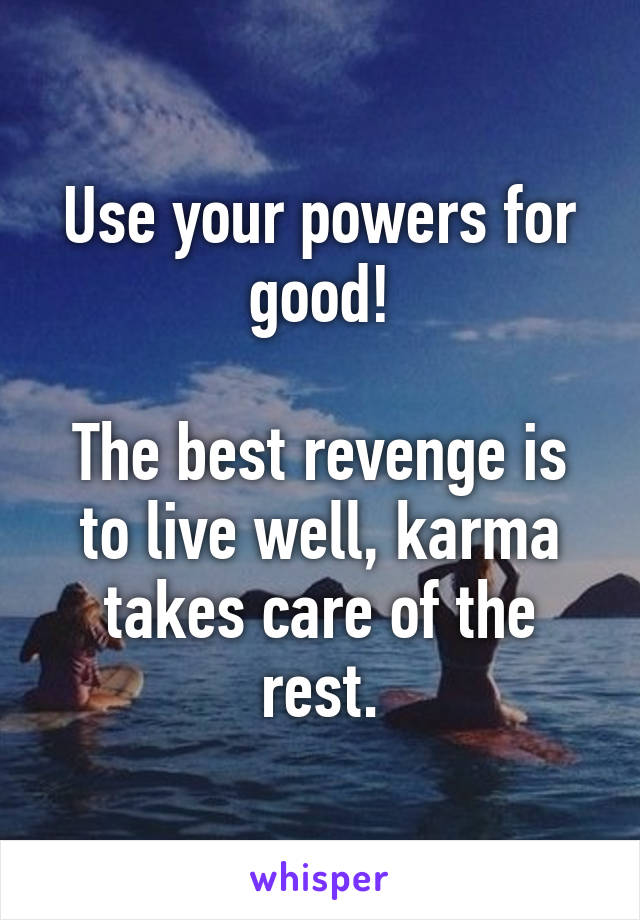 Use your powers for good!

The best revenge is to live well, karma takes care of the rest.