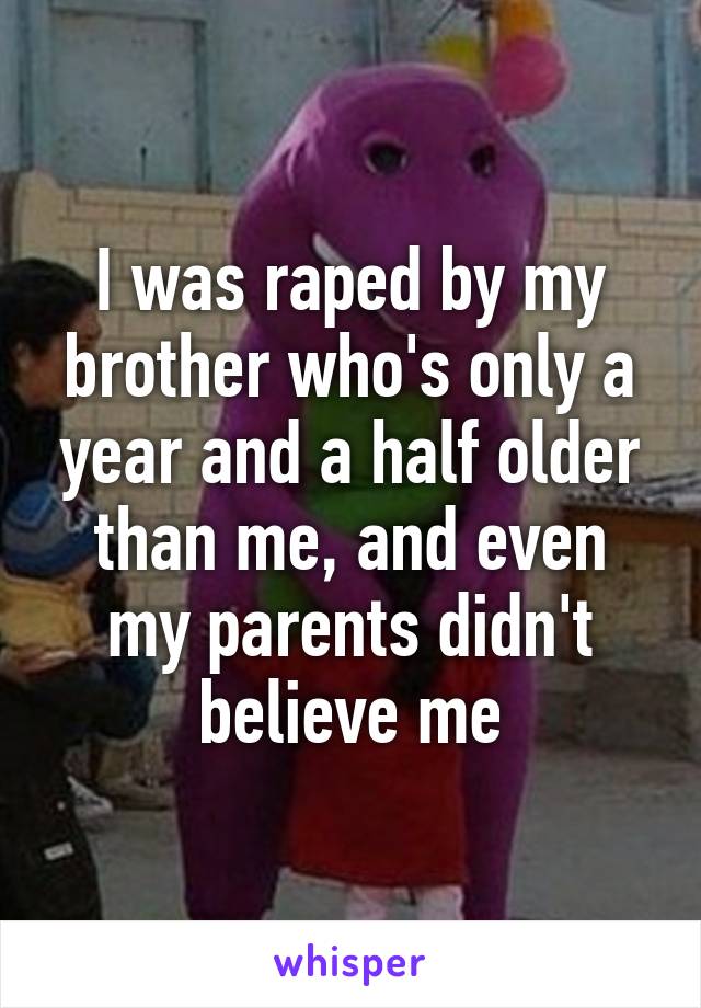 I was raped by my brother who's only a year and a half older than me, and even my parents didn't believe me