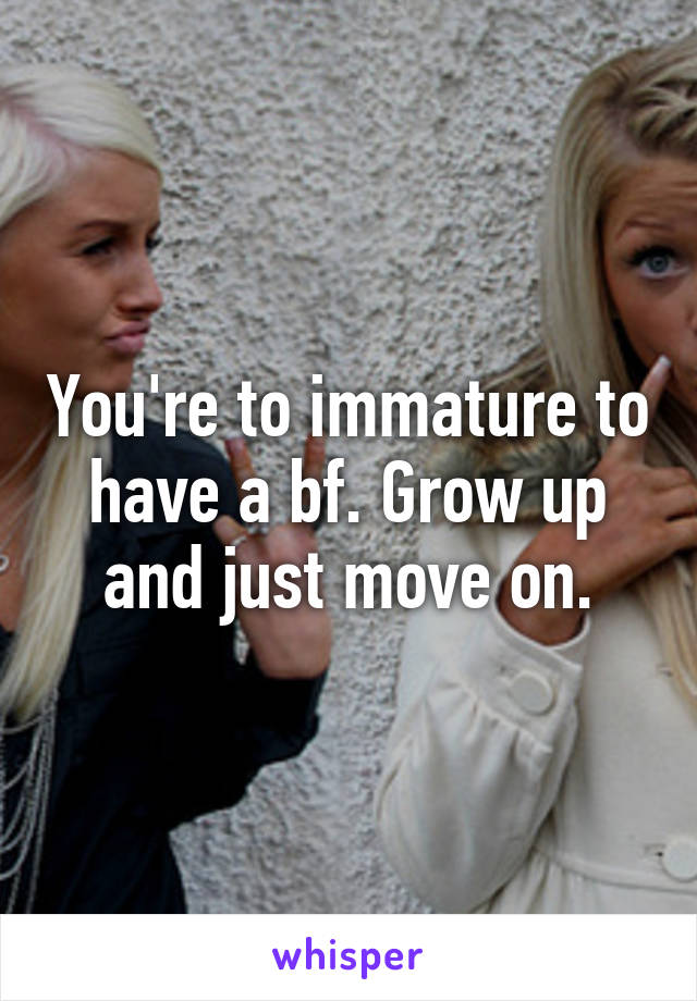 You're to immature to have a bf. Grow up and just move on.