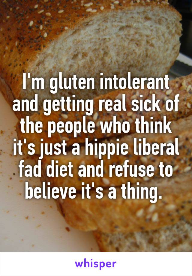I'm gluten intolerant and getting real sick of the people who think it's just a hippie liberal fad diet and refuse to believe it's a thing. 