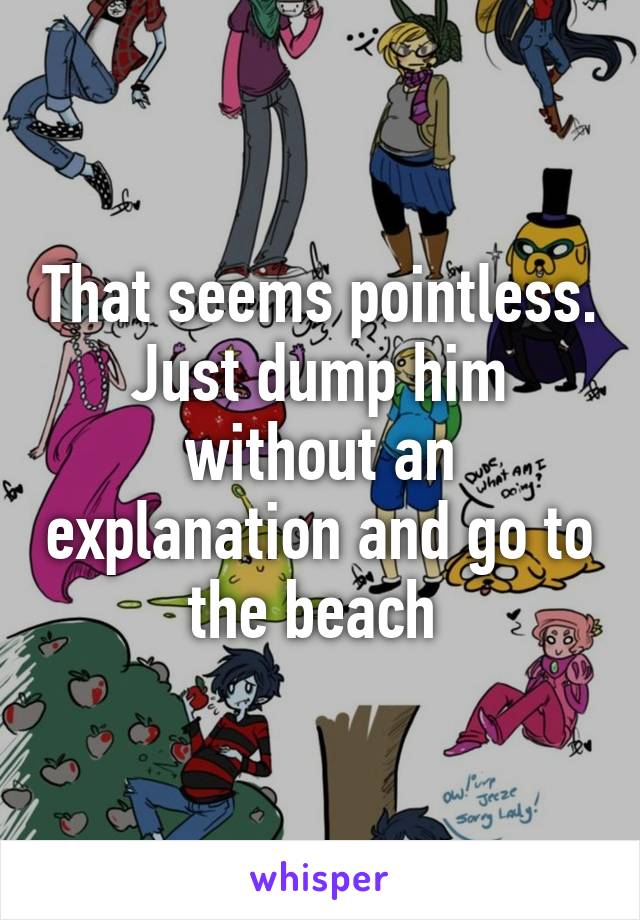 That seems pointless. Just dump him without an explanation and go to the beach 