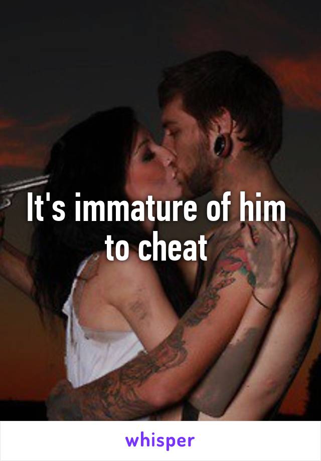 It's immature of him  to cheat 