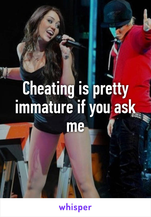 Cheating is pretty immature if you ask me