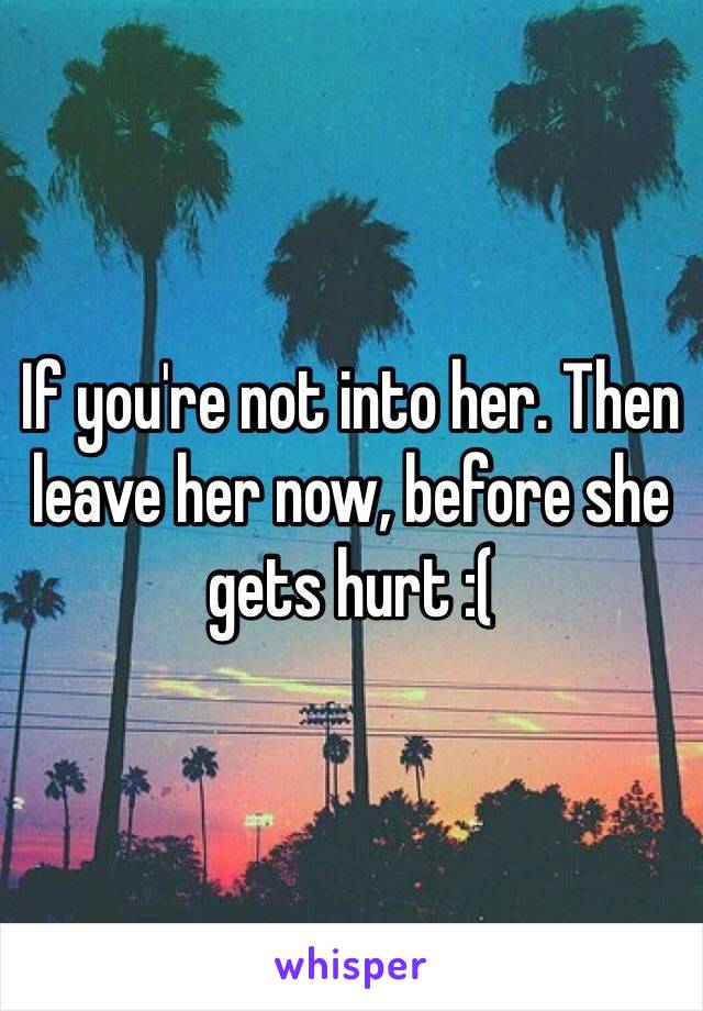 If you're not into her. Then leave her now, before she gets hurt :( 