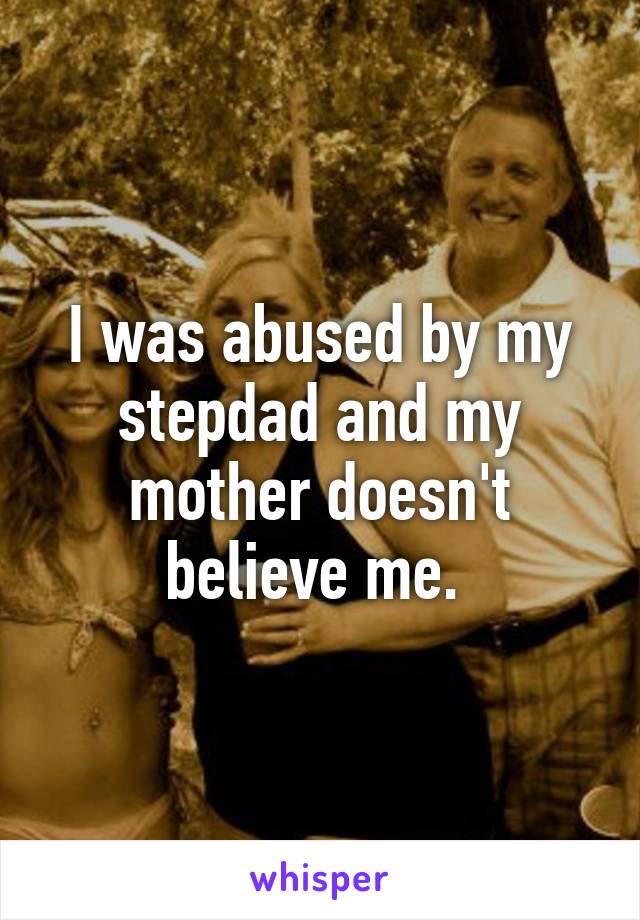 I was abused by my stepdad and my mother doesn't believe me. 