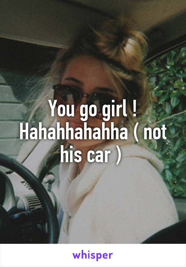 You go girl ! Hahahhahahha ( not his car ) 