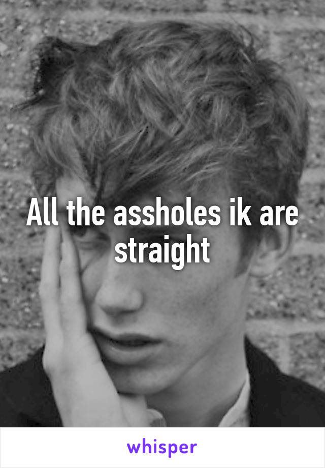 All the assholes ik are straight