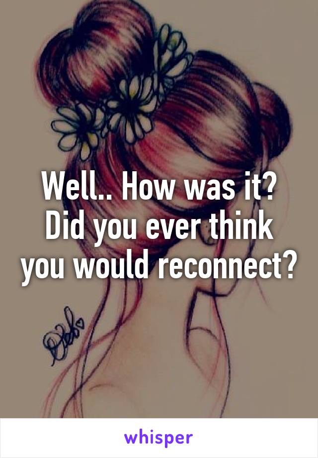 Well.. How was it? Did you ever think you would reconnect?