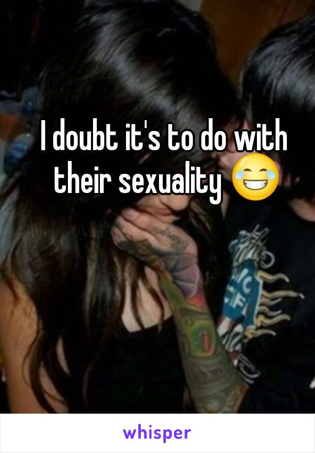 I doubt it's to do with their sexuality 😂