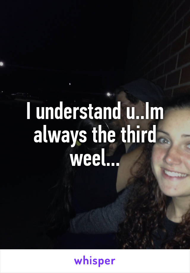 I understand u..Im always the third weel...