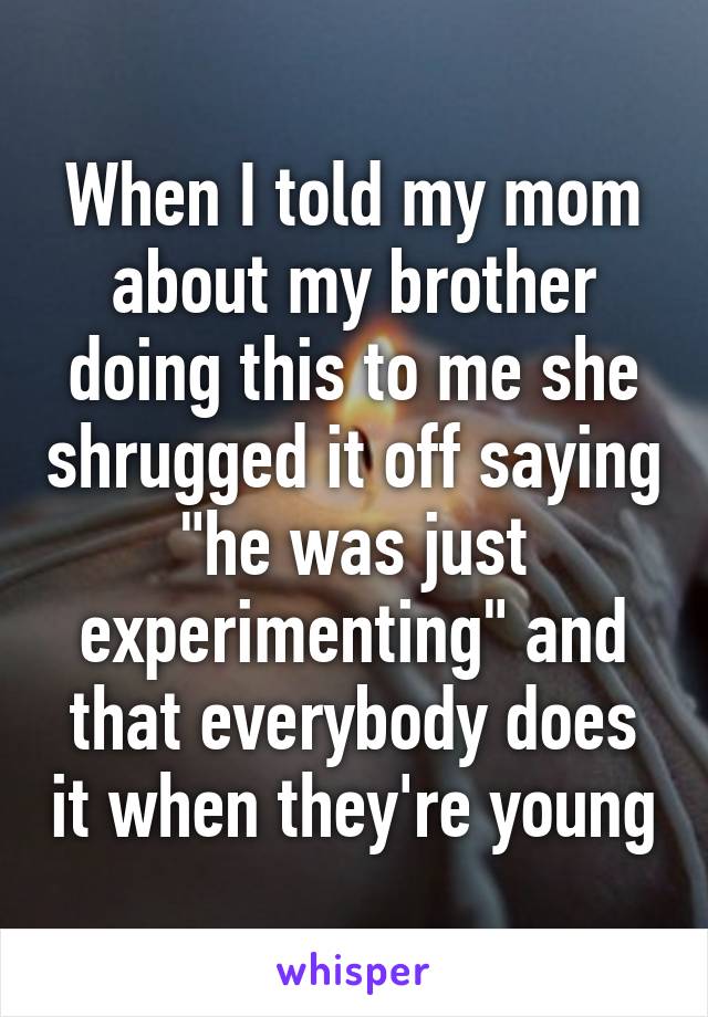 When I told my mom about my brother doing this to me she shrugged it off saying "he was just experimenting" and that everybody does it when they're young