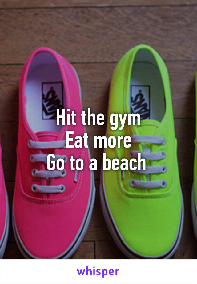 Hit the gym
Eat more
Go to a beach 