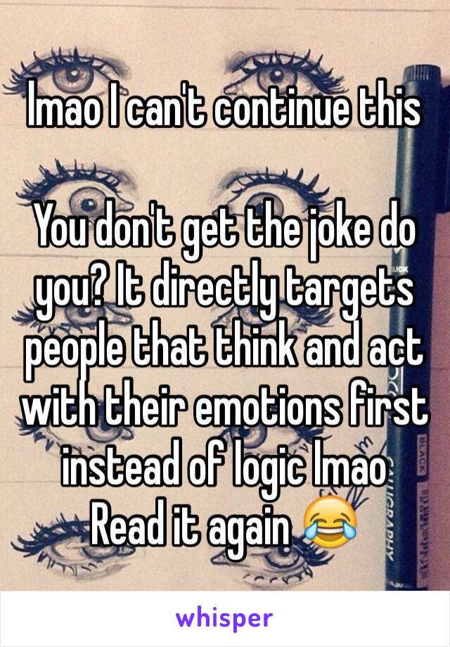 lmao I can't continue this

You don't get the joke do you? It directly targets people that think and act with their emotions first instead of logic lmao
Read it again 😂