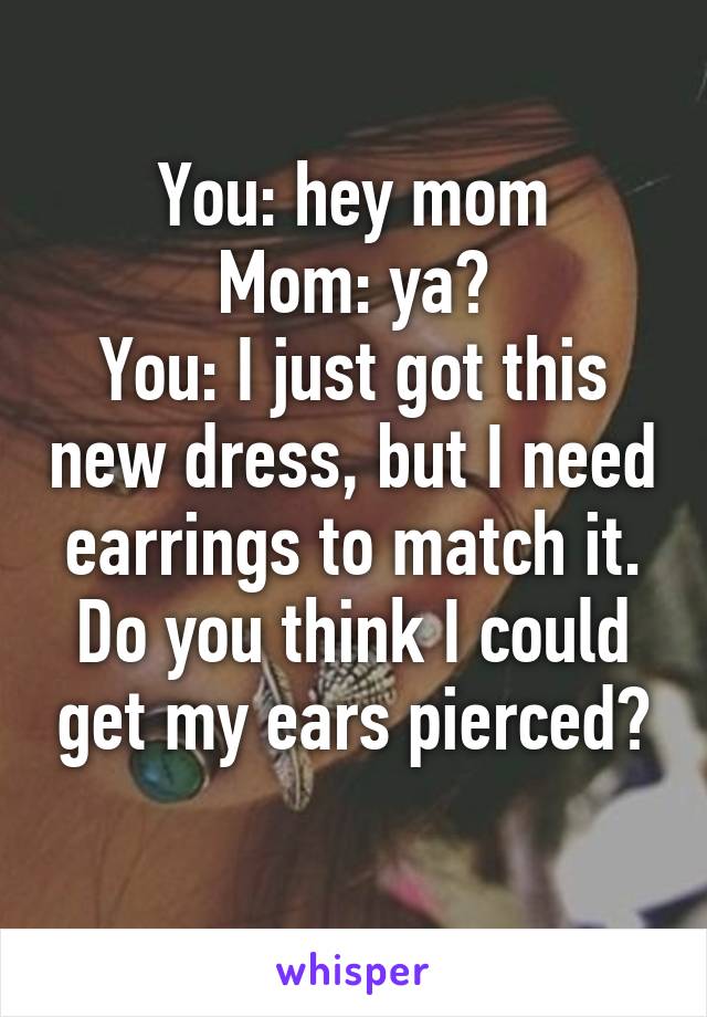 You: hey mom
Mom: ya?
You: I just got this new dress, but I need earrings to match it. Do you think I could get my ears pierced?
