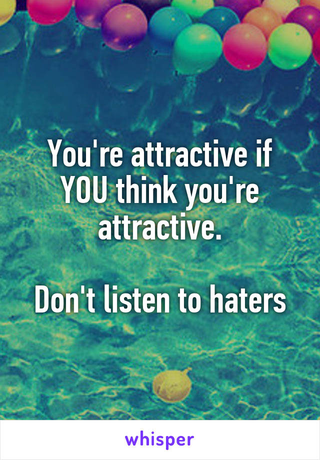 You're attractive if YOU think you're attractive.

Don't listen to haters