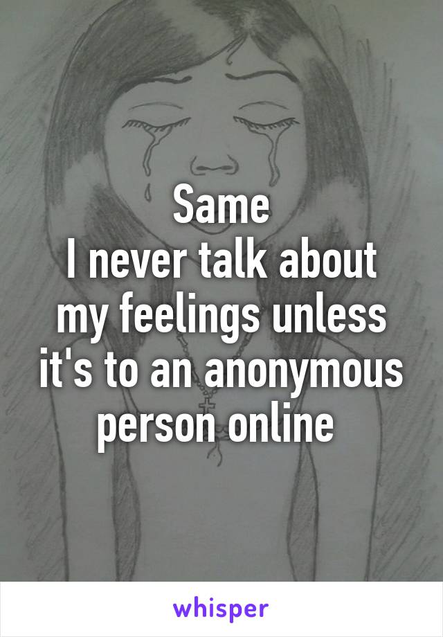Same
I never talk about my feelings unless it's to an anonymous person online 