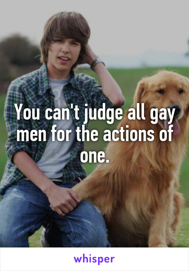 You can't judge all gay men for the actions of one.