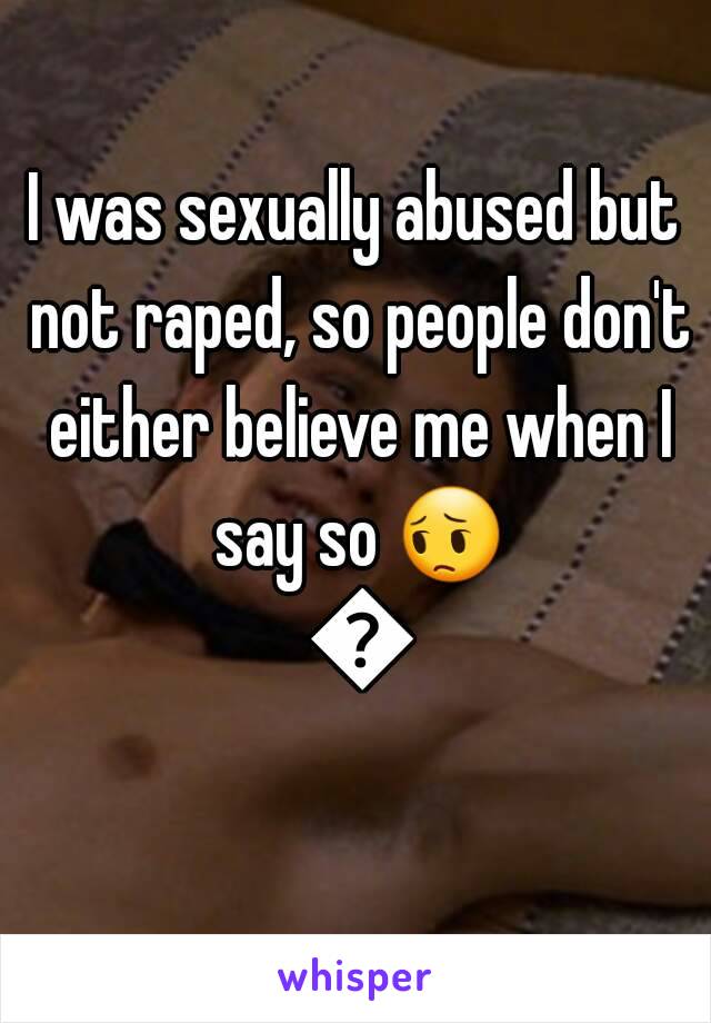 I was sexually abused but not raped, so people don't either believe me when I say so 😔 😔